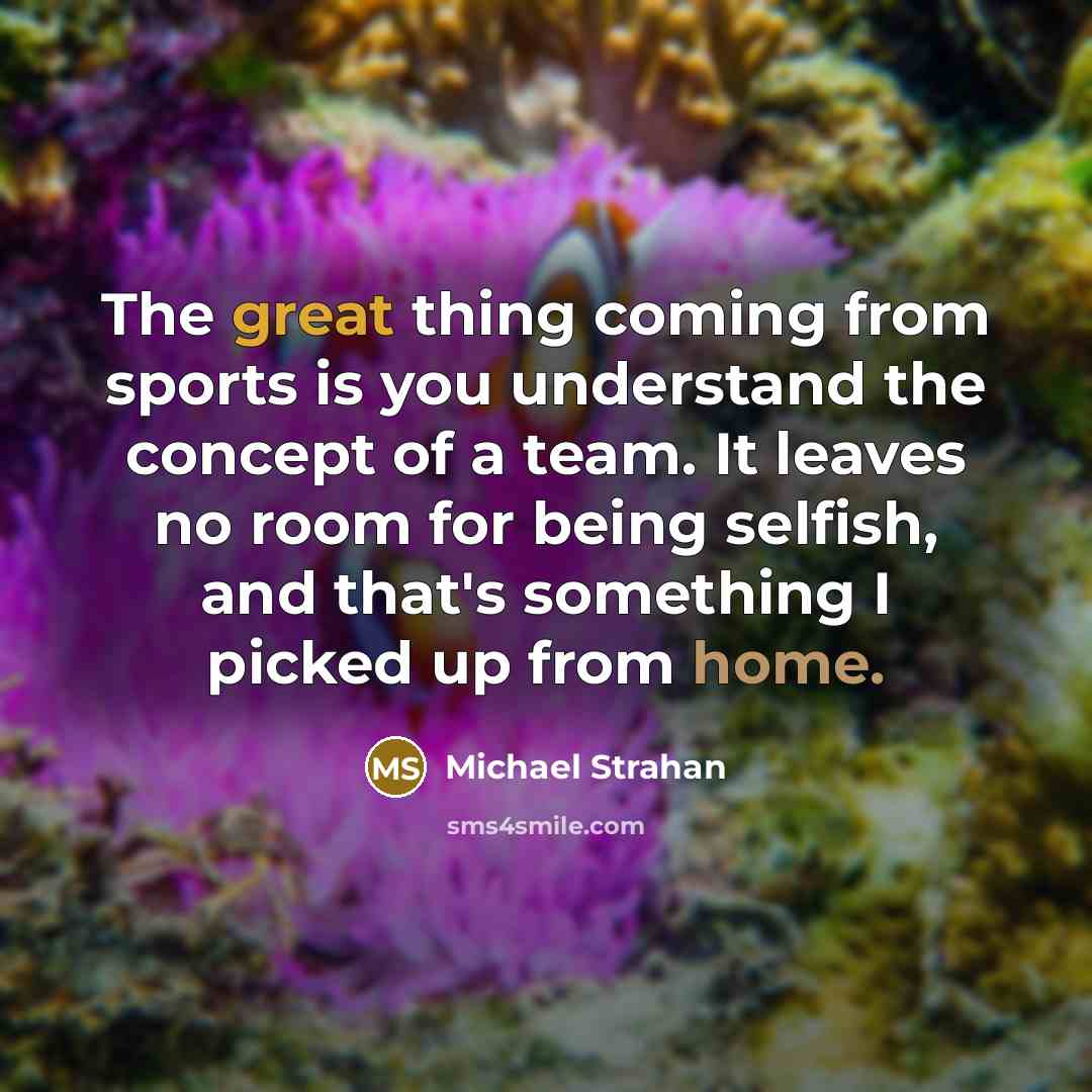“The great thing coming from sports is you understand the concept of a team. It leaves no room for being selfish, and that's something I picked up from home.” quote by Michael Strahan