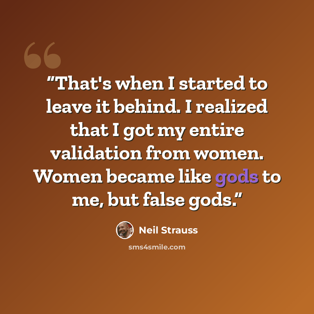 “That's when I started to leave it behind. I realized that I got my entire validation from women. Women became like gods to me, but false gods.” quote by Neil Strauss