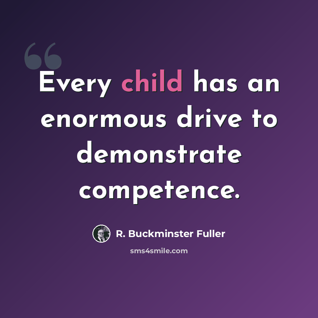“Every child has an enormous drive to demonstrate competence.” quote by R. Buckminster Fuller