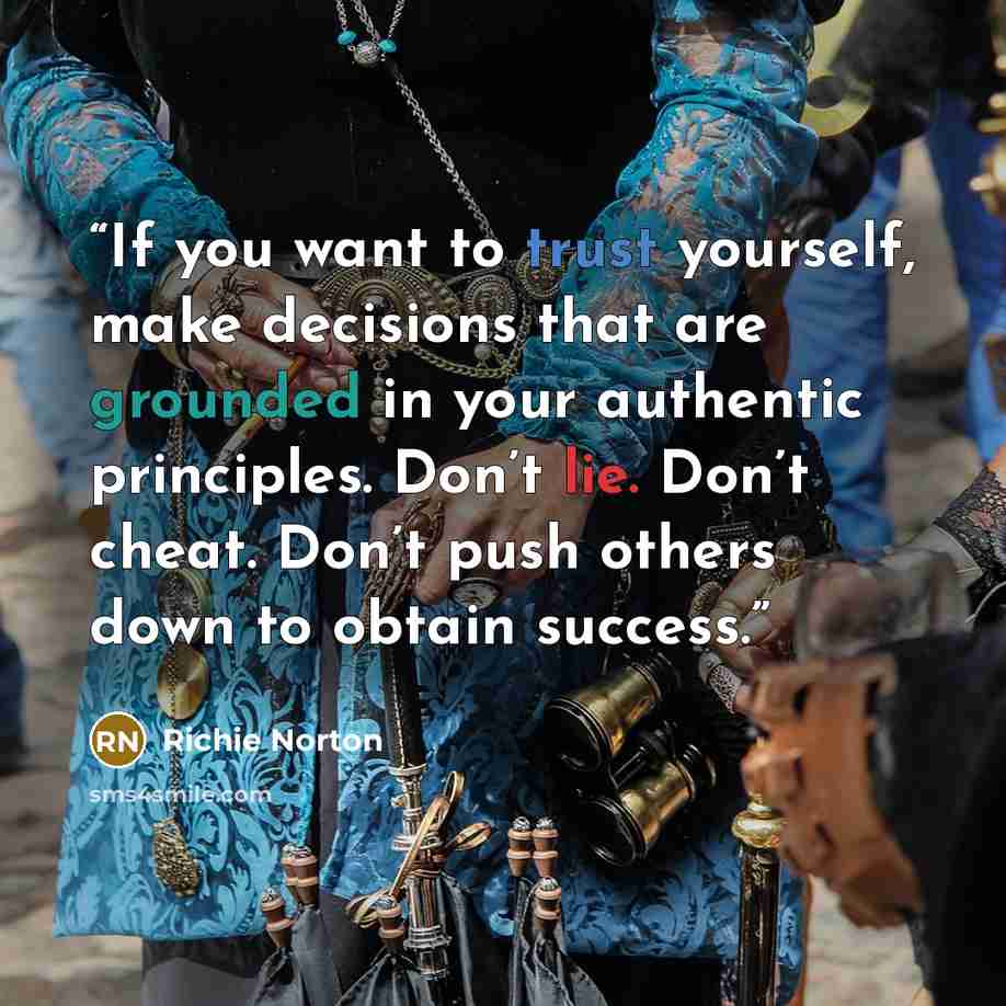 “If you want to trust yourself, make decisions that are grounded in your authentic principles. Don’t lie. Don’t cheat. Don’t push others down to obtain success.” quote by Richie Norton