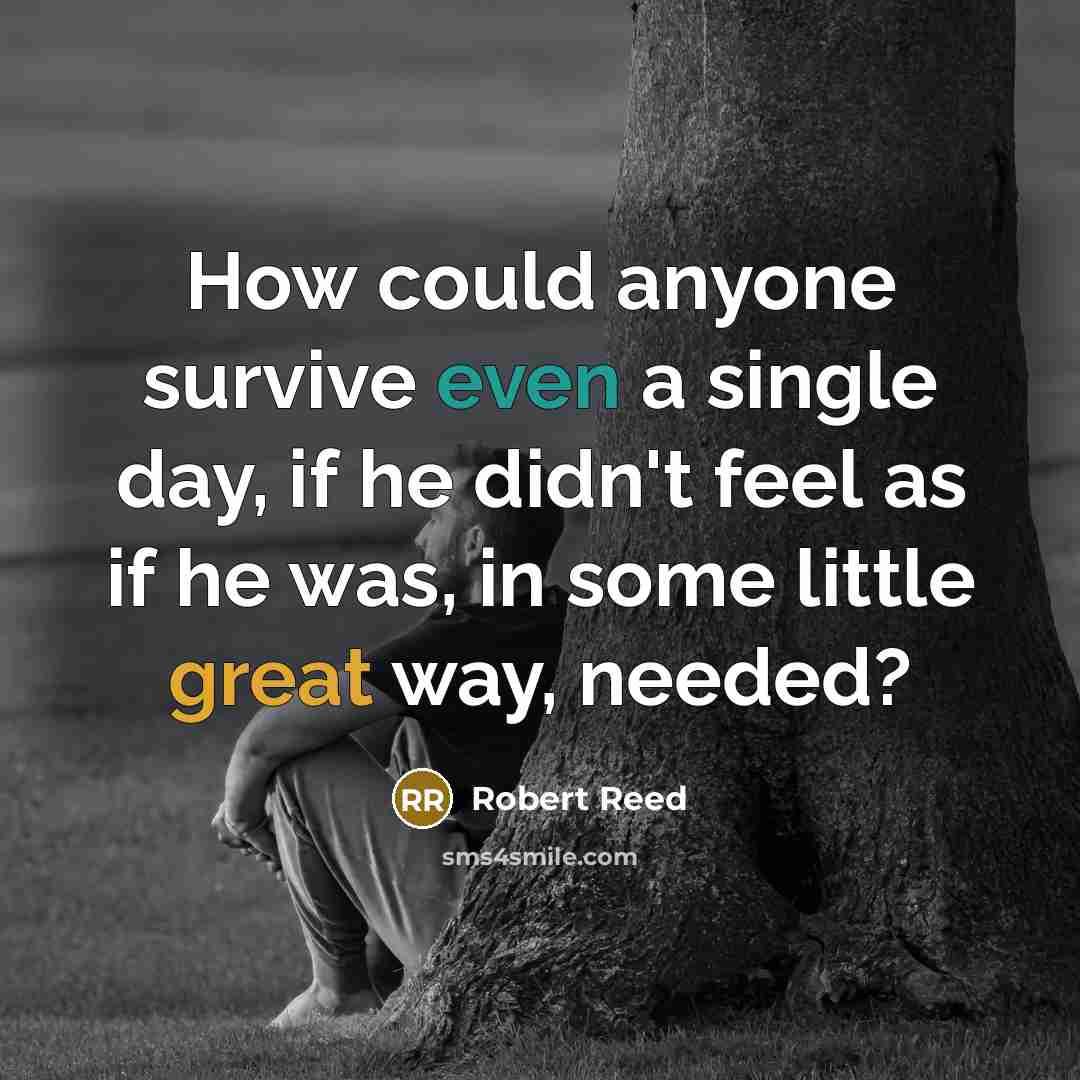 “How could anyone survive even a single day, if he didn't feel as if he was, in some little great way, needed?” quote by Robert Reed