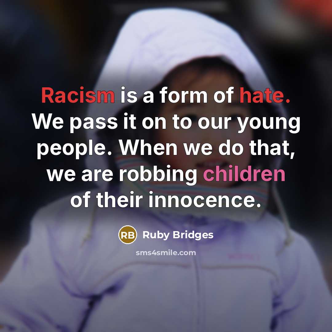 “Racism is a form of hate. We pass it on to our young people. When we do that, we are robbing children of their innocence.” quote by Ruby Bridges