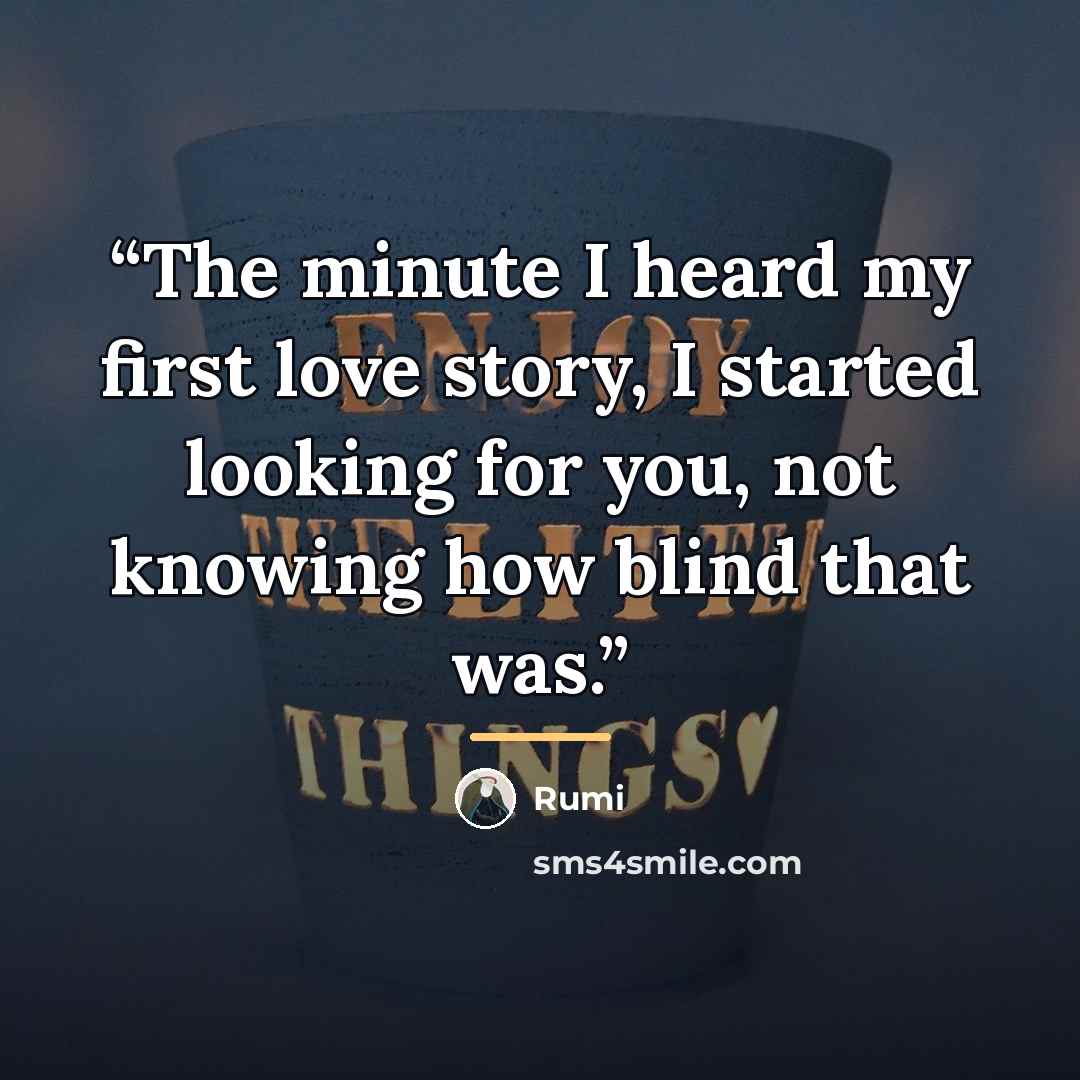 “The minute I heard my first love story, I started looking for you, not knowing how blind that was.” quote by Rumi