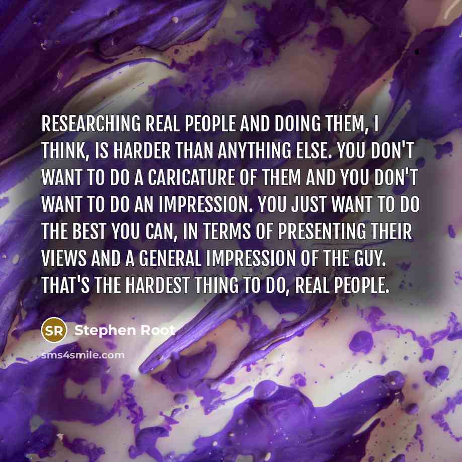 “Researching real people and doing them, I think, is harder than anything else. You don't want to do a caricature of them and you don't want to do an impression. You just want to do the best you can, in terms of presenting their views and a general impression of the guy. That's the hardest thing to…” quote by Stephen Root