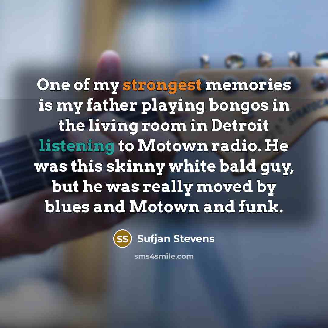 “One of my strongest memories is my father playing bongos in the living room in Detroit listening to Motown radio. He was this skinny white bald guy, but he was really moved by blues and Motown and funk.” quote by Sufjan Stevens