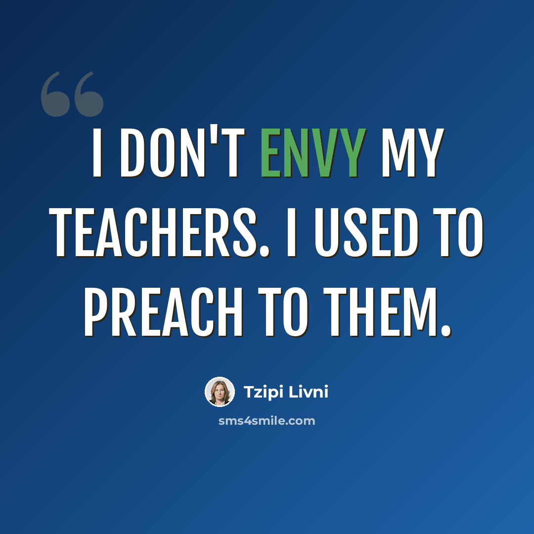 “I don't envy my teachers. I used to preach to them.” quote by Tzipi Livni