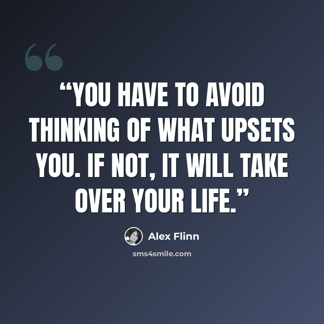 “You have to avoid thinking of what upsets you. If not, it will take over your life.” quote by Alex Flinn