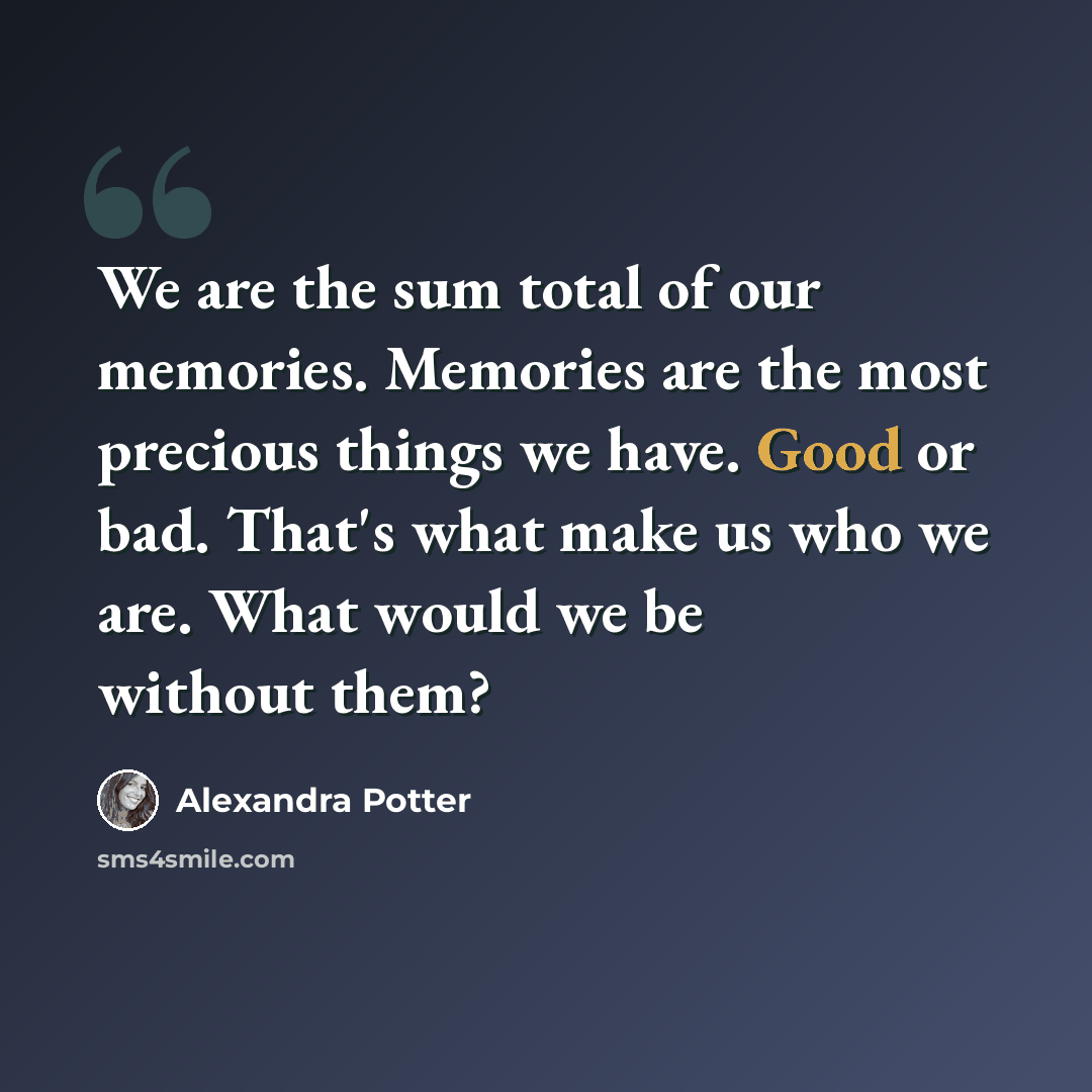 “We are the sum total of our memories. Memories are the most precious things we have. Good or bad. That's what make us who we are. What would we be without them?” quote by Alexandra Potter