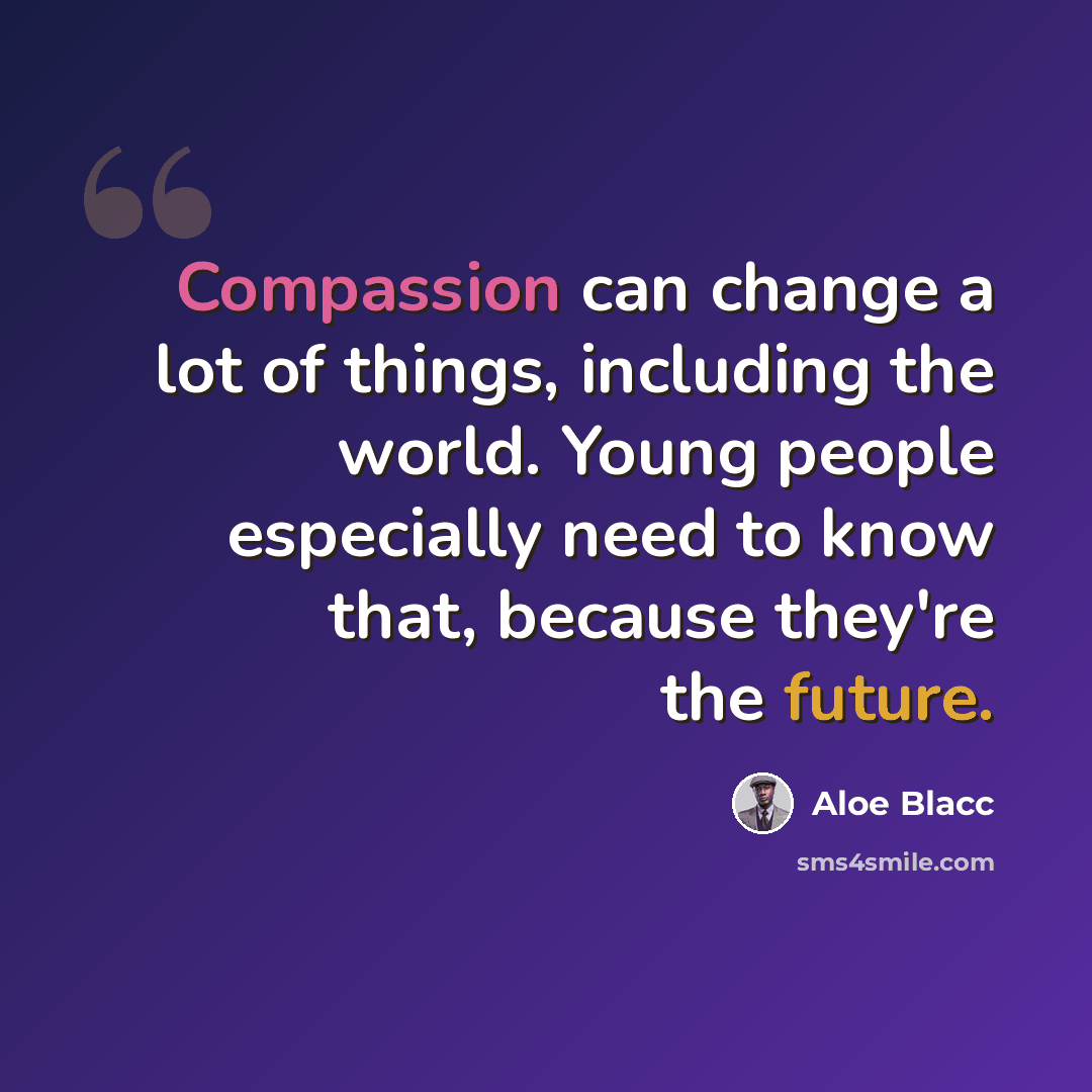 “Compassion can change a lot of things, including the world. Young people especially need to know that, because they're the future.” quote by Aloe Blacc