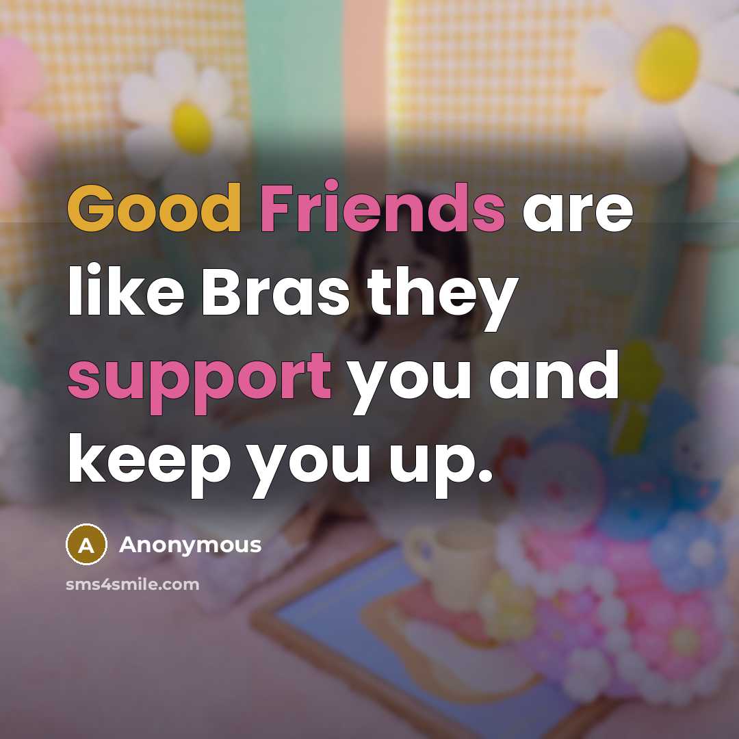 “Good Friends are like Bras they support you and keep you up.” quote by Anonymous