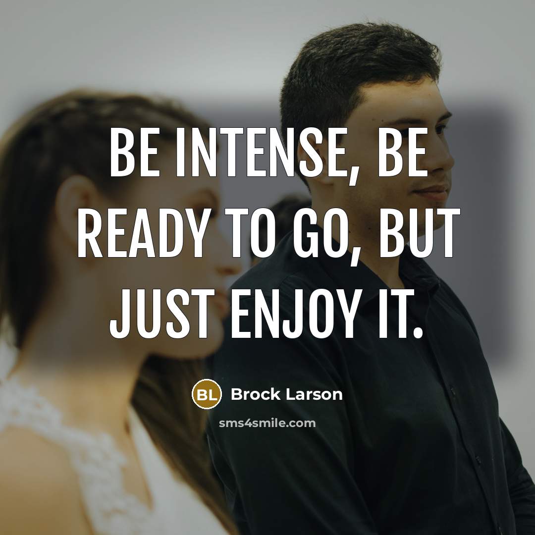 “Be intense, be ready to go, but just enjoy it.” quote by Brock Larson
