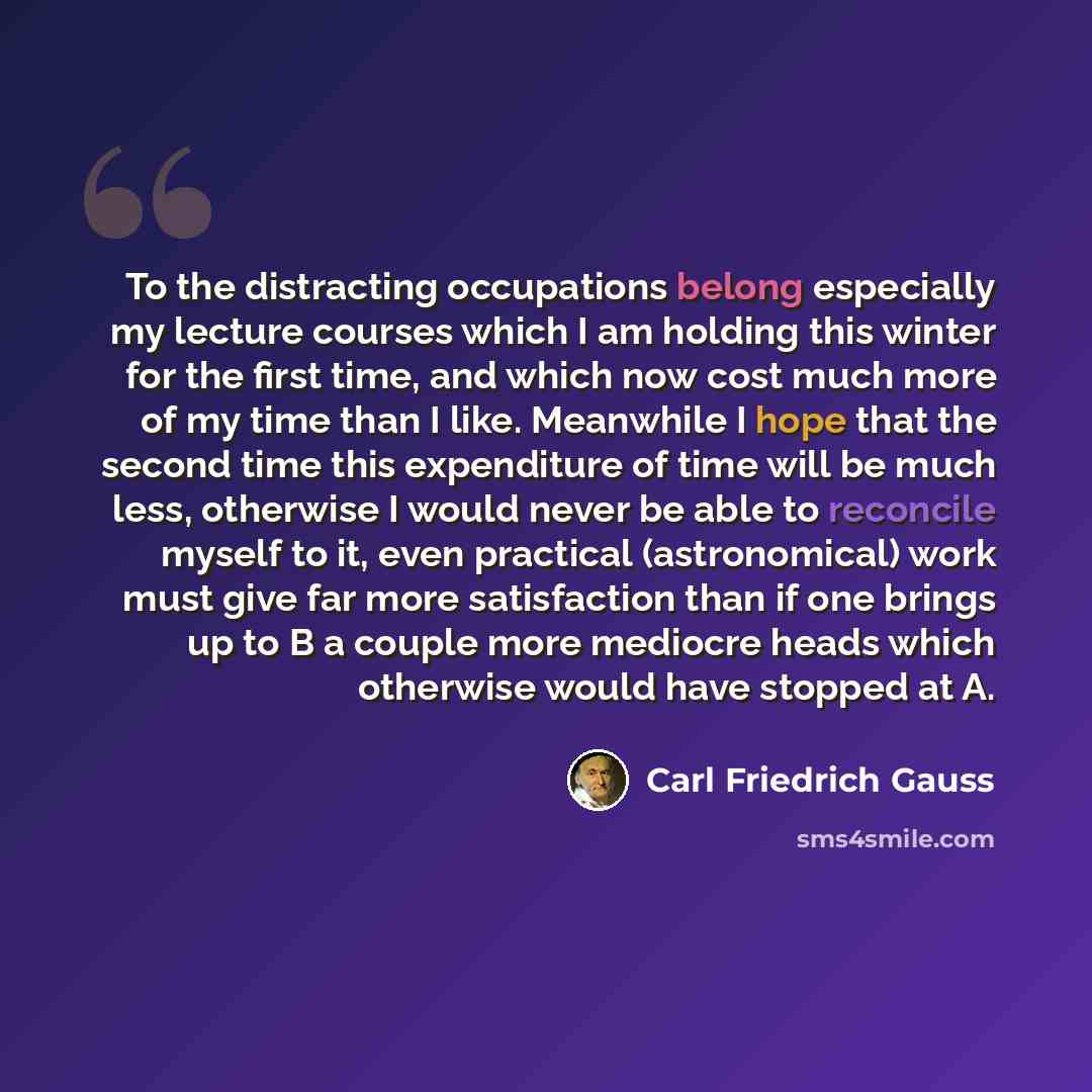 “To the distracting occupations belong especially my lecture courses which I am holding this winter for the first time, and which now cost much more of my time than I like. Meanwhile I hope that the second time this expenditure of time will be much less, otherwise I would never be able to reconcile…” quote by Carl Friedrich Gauss