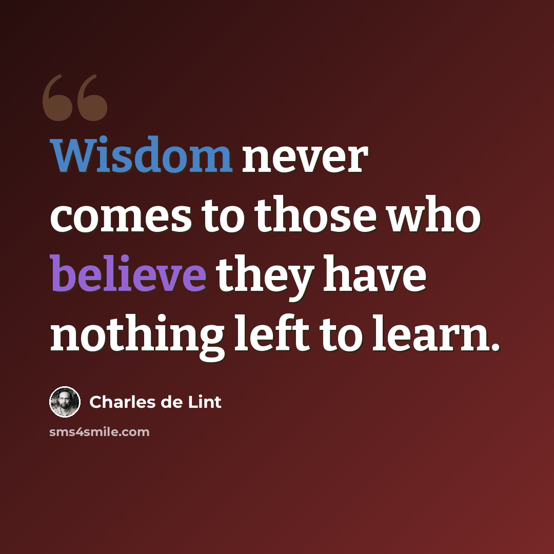 “Wisdom never comes to those who believe they have nothing left to learn.” quote by Charles de Lint