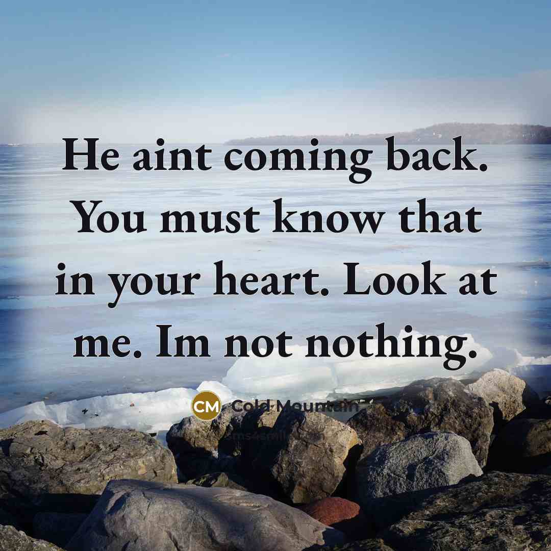“He aint coming back. You must know that in your heart. Look at me. Im not nothing.” quote by Cold Mountain