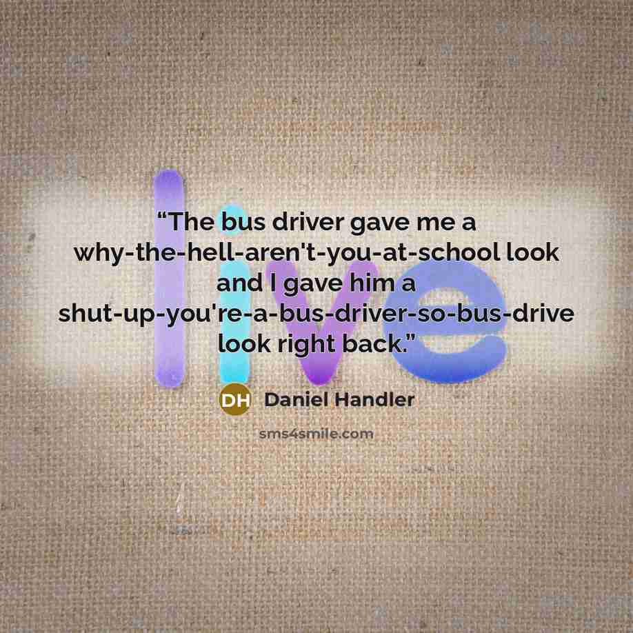“The bus driver gave me a why-the-hell-aren't-you-at-school look and I gave him a shut-up-you're-a-bus-driver-so-bus-drive look right back.” quote by Daniel Handler
