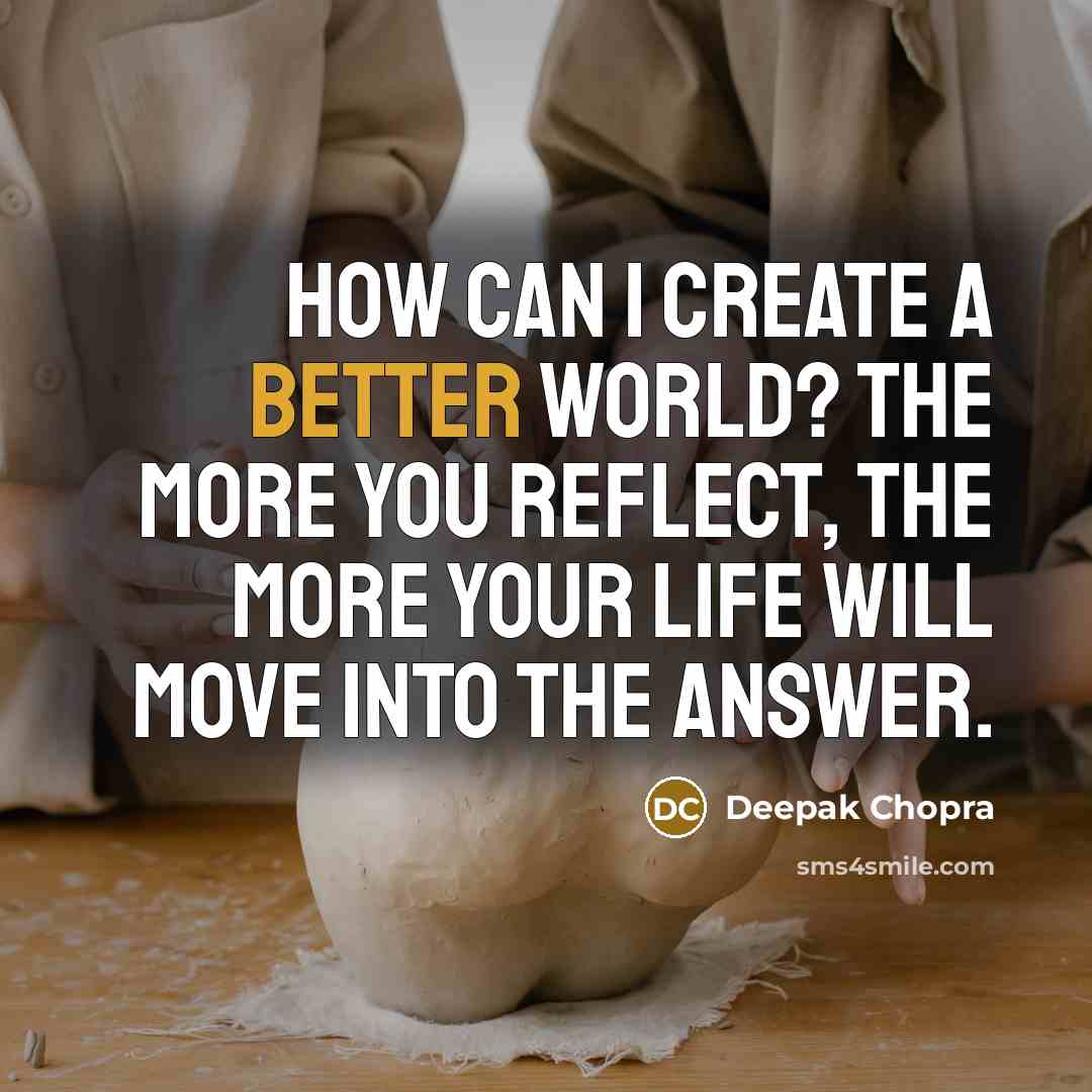 “How can I create a better world? The more you reflect, the more your life will move into the answer.” quote by Deepak Chopra