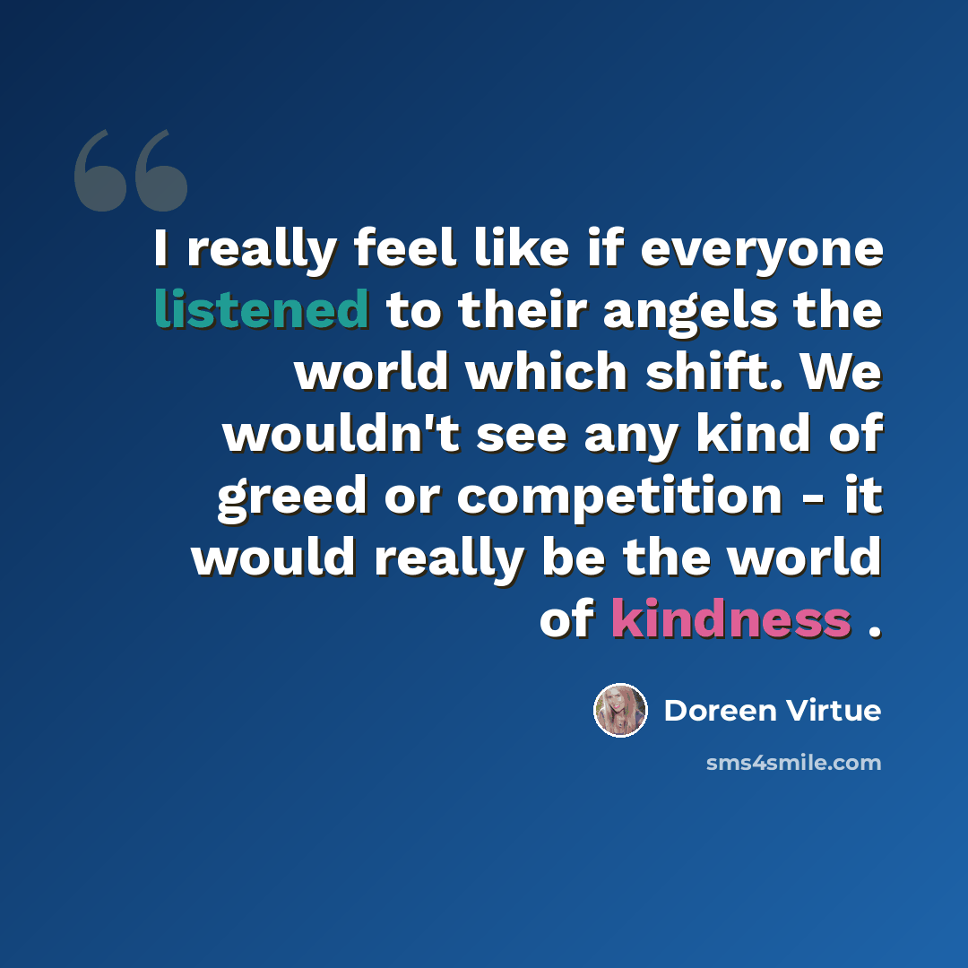 “I really feel like if everyone listened to their angels the world which shift. We wouldn't see any kind of greed or competition - it would really be the world of kindness .” quote by Doreen Virtue