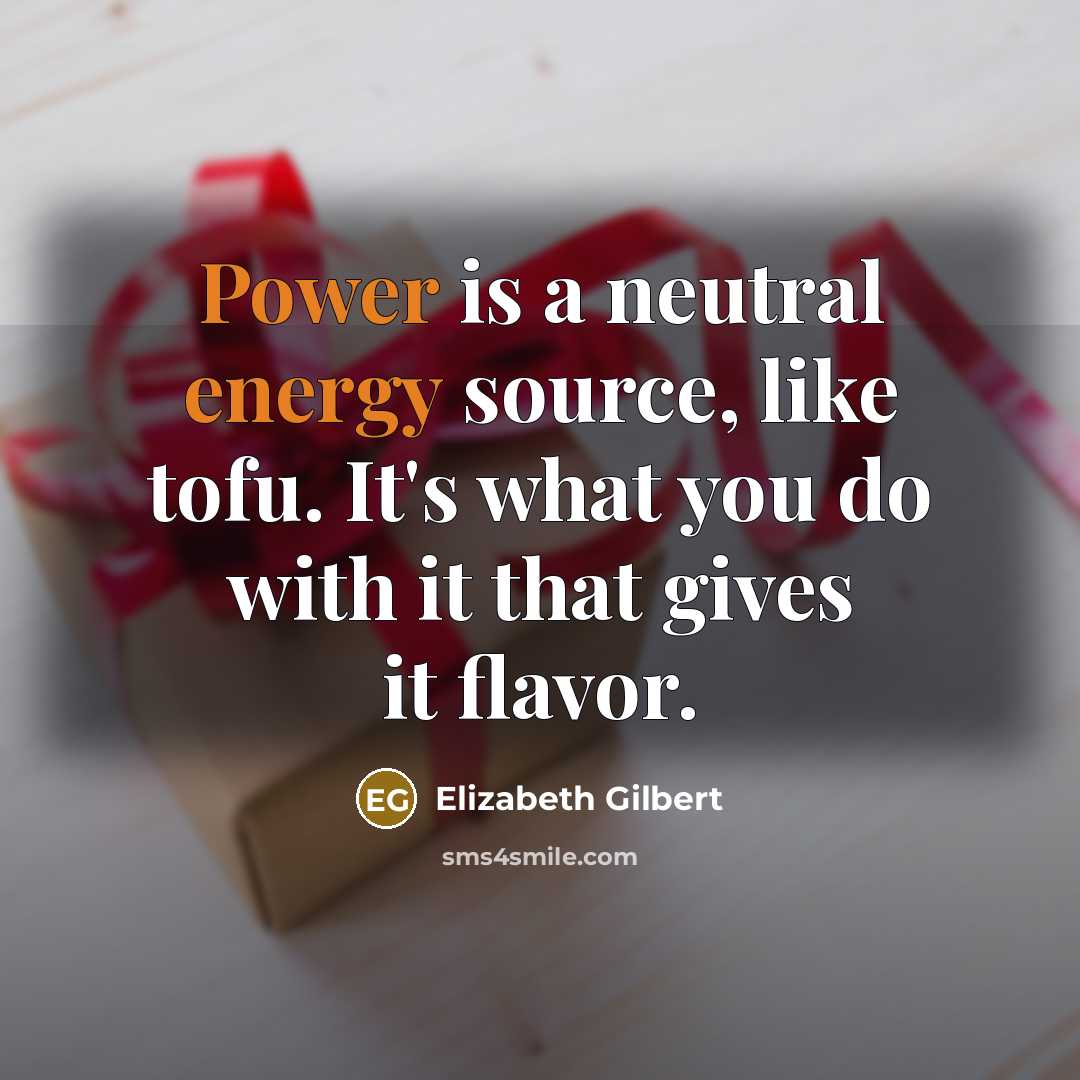 “Power is a neutral energy source, like tofu. It's what you do with it that gives it flavor.” quote by Elizabeth Gilbert