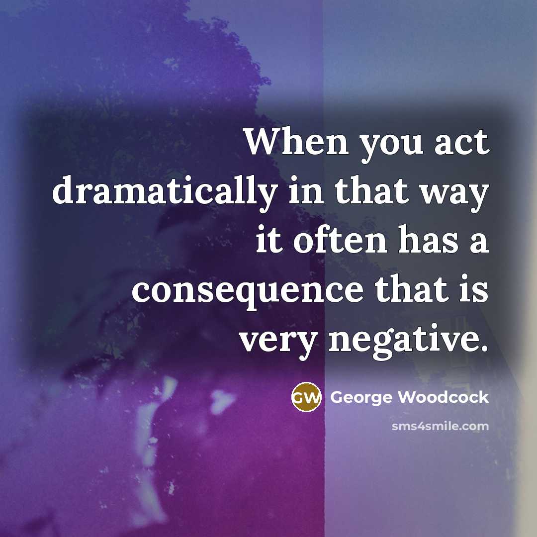 “When you act dramatically in that way it often has a consequence that is very negative.” quote by George Woodcock