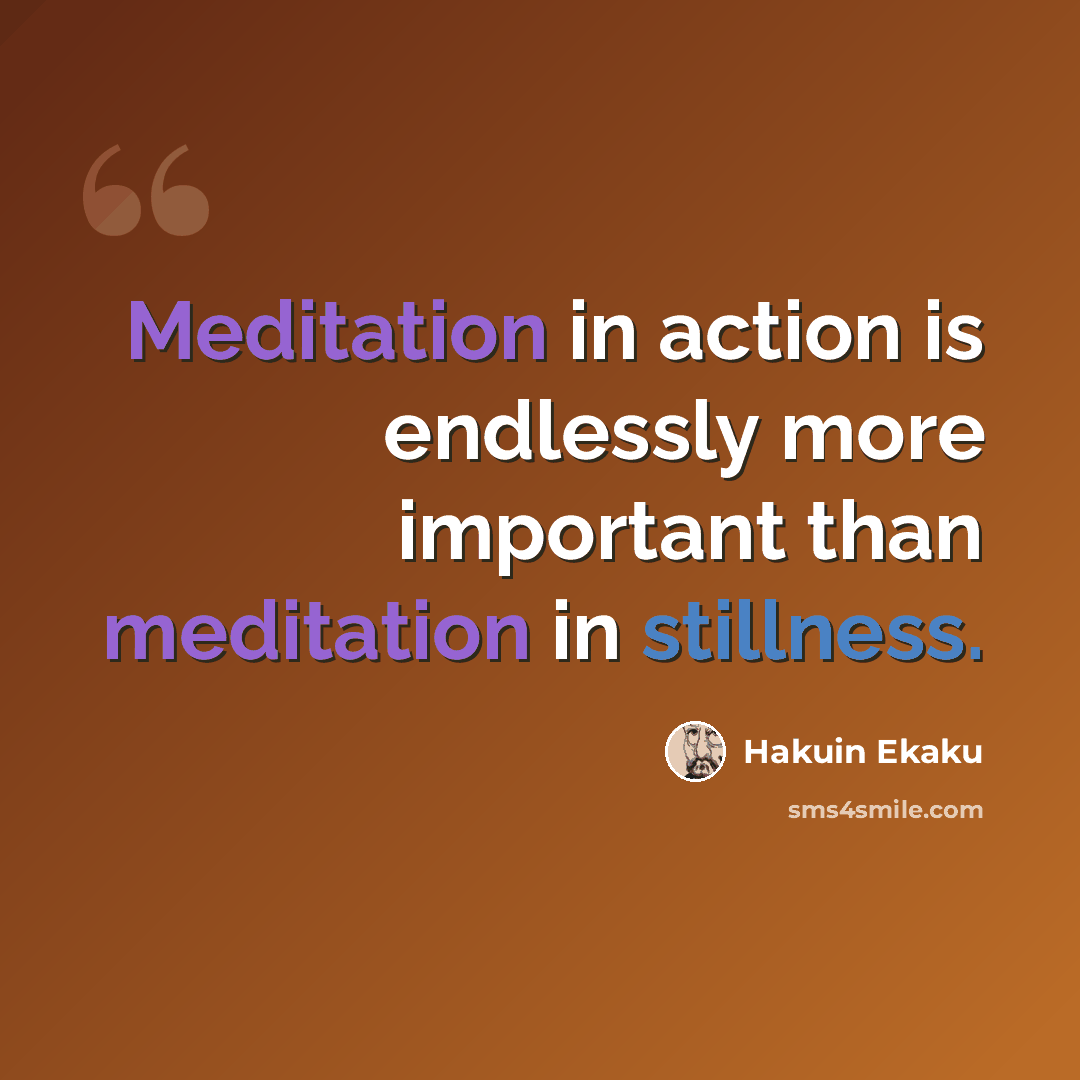 “Meditation in action is endlessly more important than meditation in stillness.” quote by Hakuin Ekaku