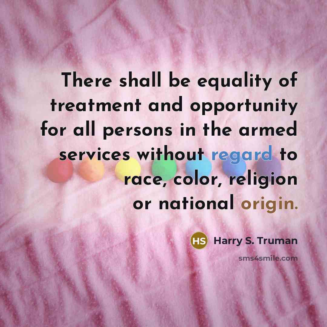 “There shall be equality of treatment and opportunity for all persons in the armed services without regard to race, color, religion or national origin.” quote by Harry S. Truman