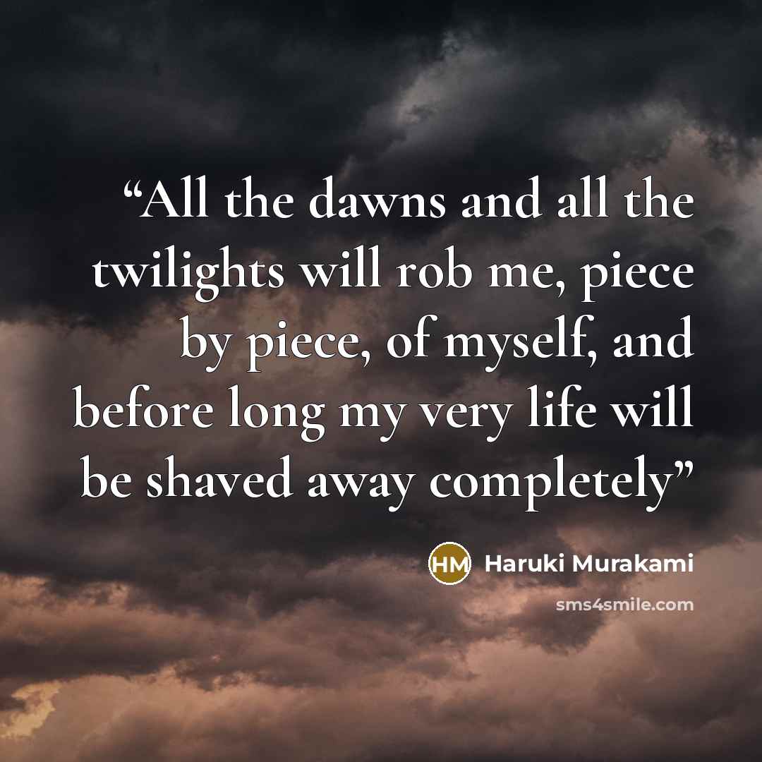 “All the dawns and all the twilights will rob me, piece by piece, of myself, and before long my very life will be shaved away completely” quote by Haruki Murakami