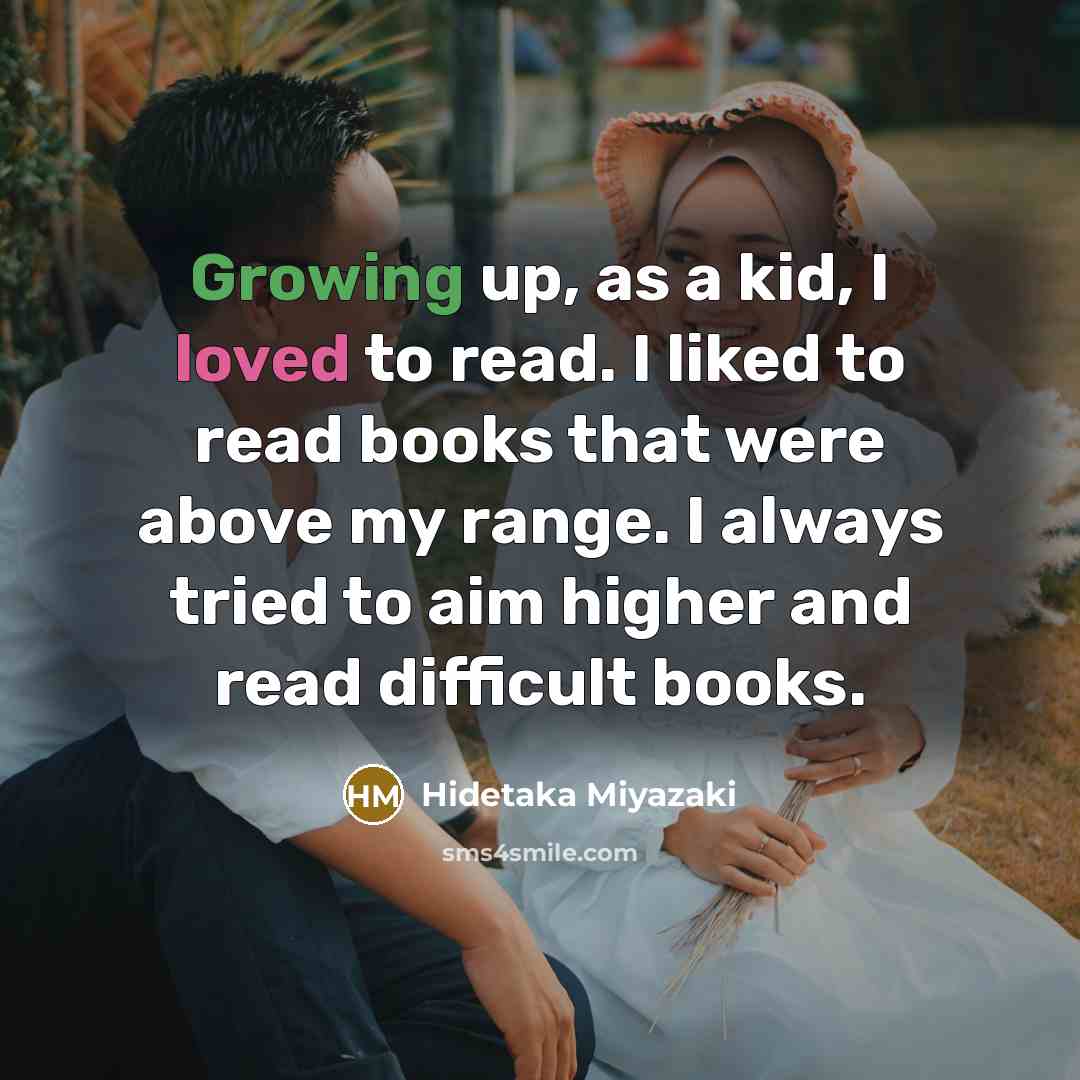 “Growing up, as a kid, I loved to read. I liked to read books that were above my range. I always tried to aim higher and read difficult books.” quote by Hidetaka Miyazaki