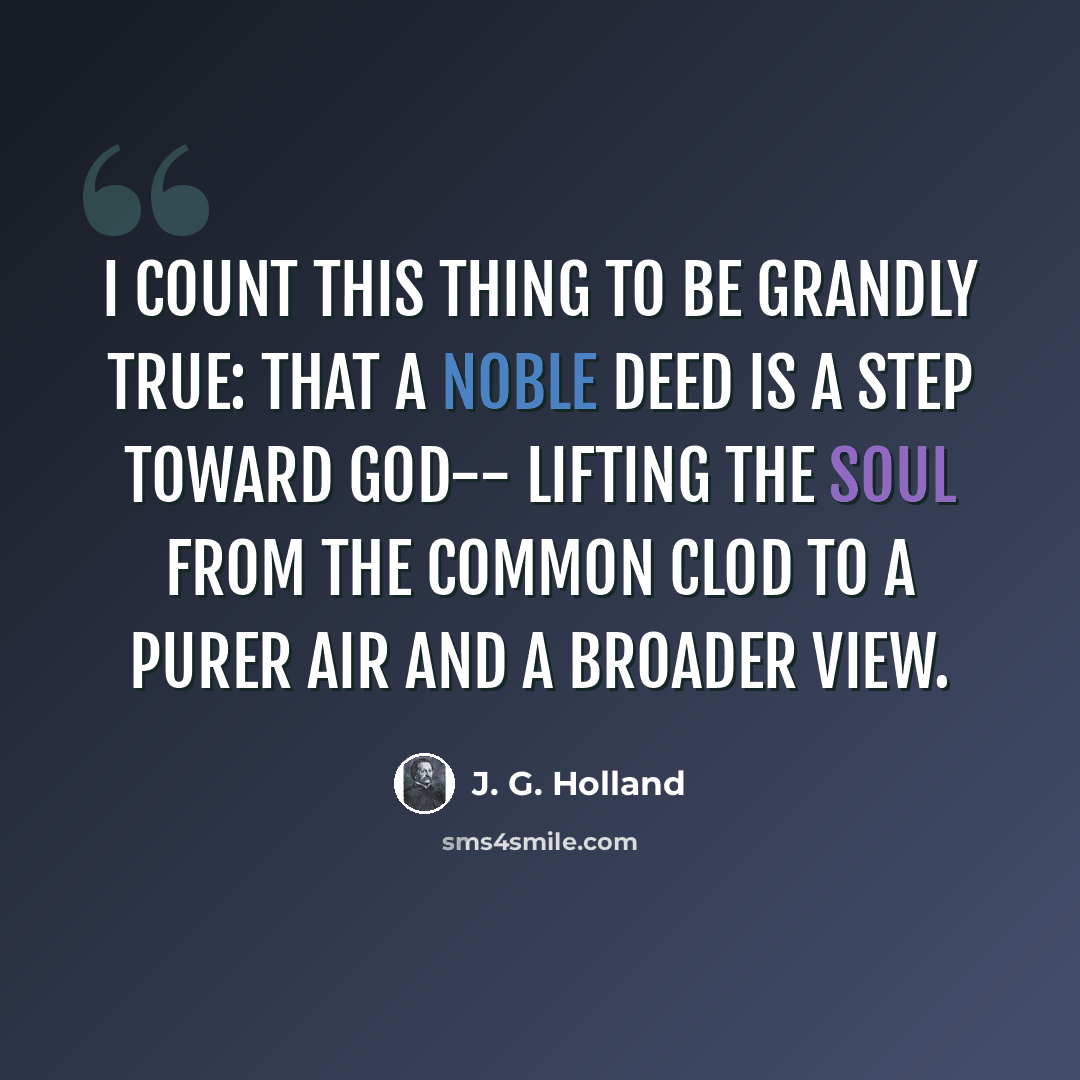 “I count this thing to be grandly true: That a noble deed is a step toward God-- Lifting the soul from the common clod To a purer air and a broader view.” quote by J. G. Holland