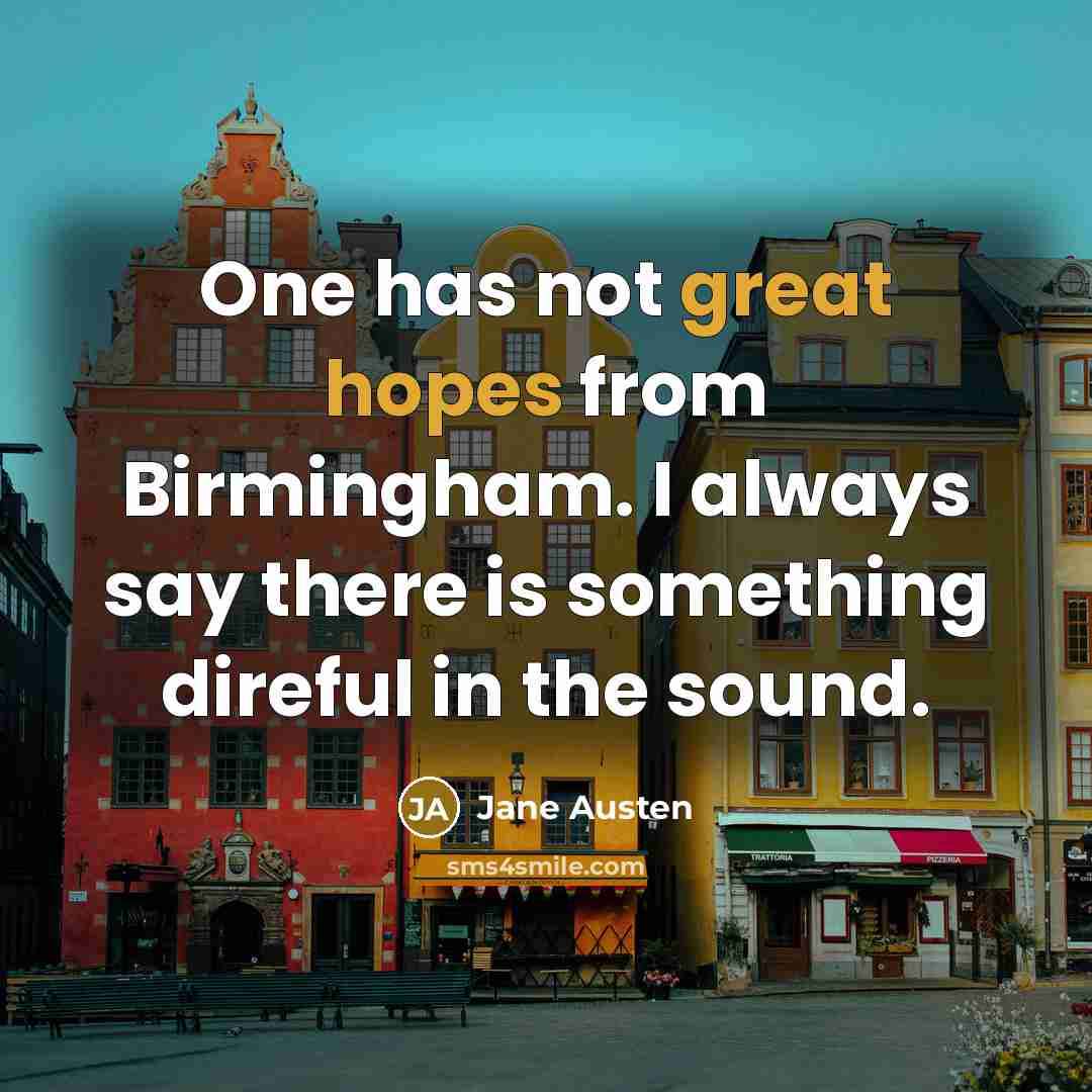 “One has not great hopes from Birmingham. I always say there is something direful in the sound.” quote by Jane Austen