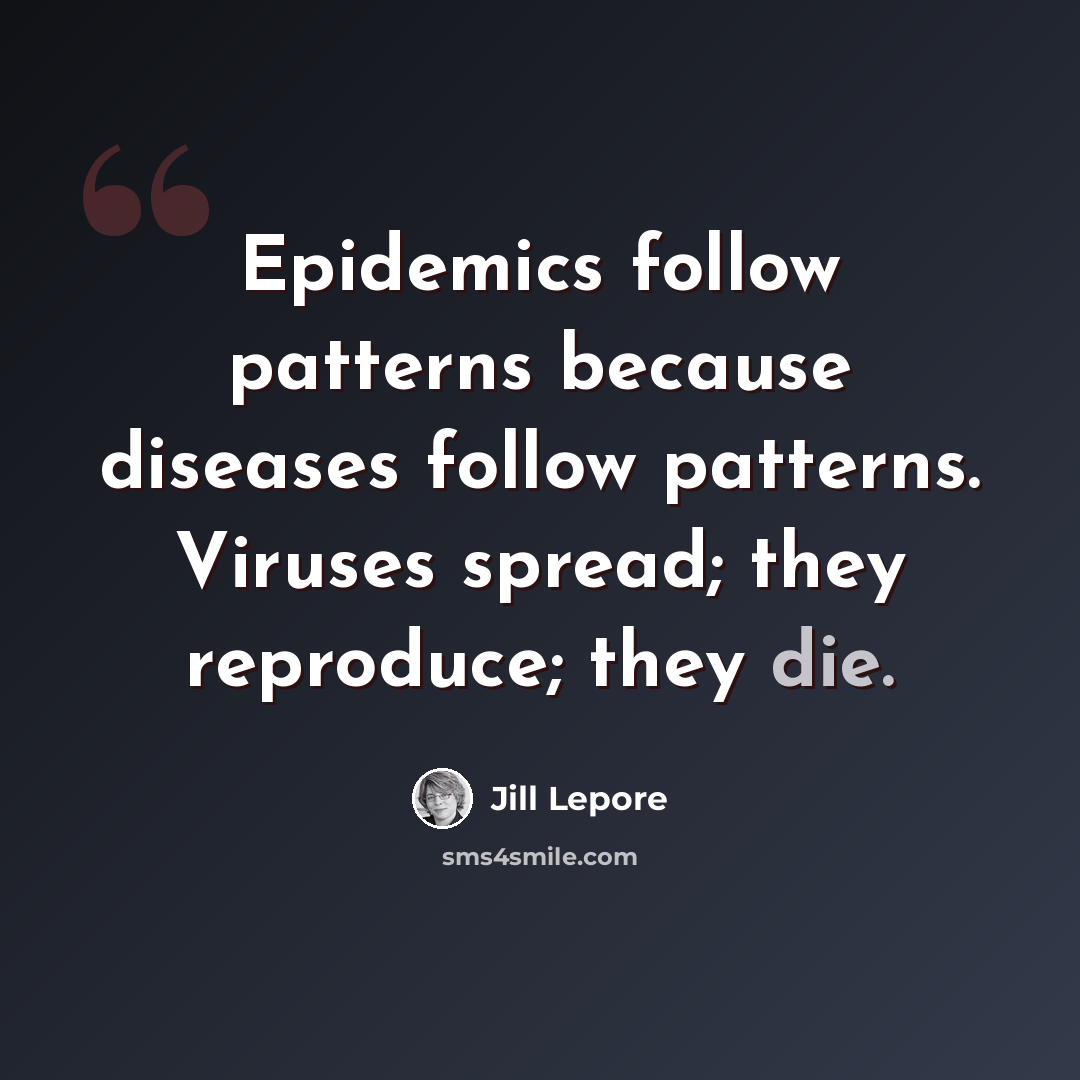 “Epidemics follow patterns because diseases follow patterns. Viruses spread; they reproduce; they die.” quote by Jill Lepore