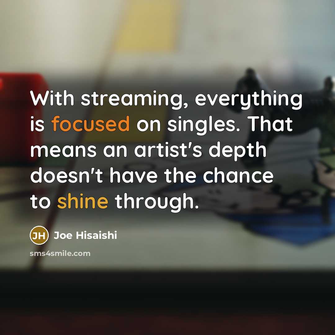 “With streaming, everything is focused on singles. That means an artist's depth doesn't have the chance to shine through.” quote by Joe Hisaishi