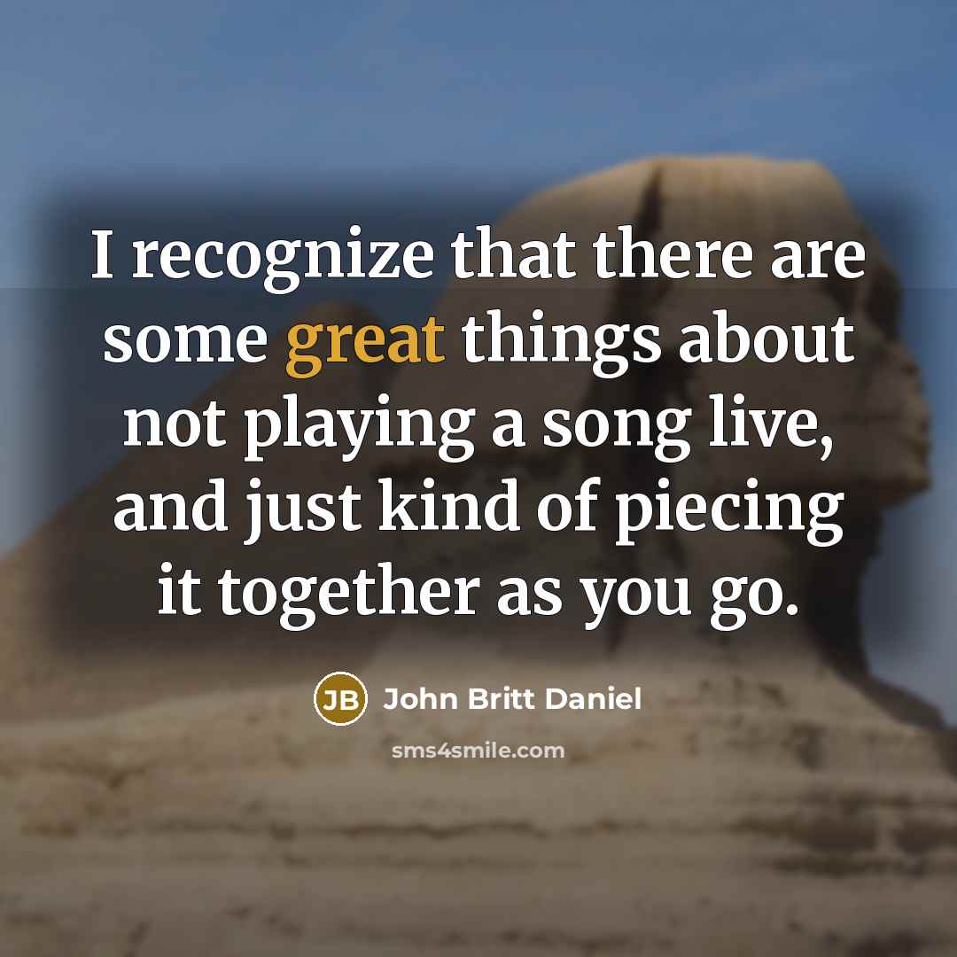 “I recognize that there are some great things about not playing a song live, and just kind of piecing it together as you go.” quote by John Britt Daniel