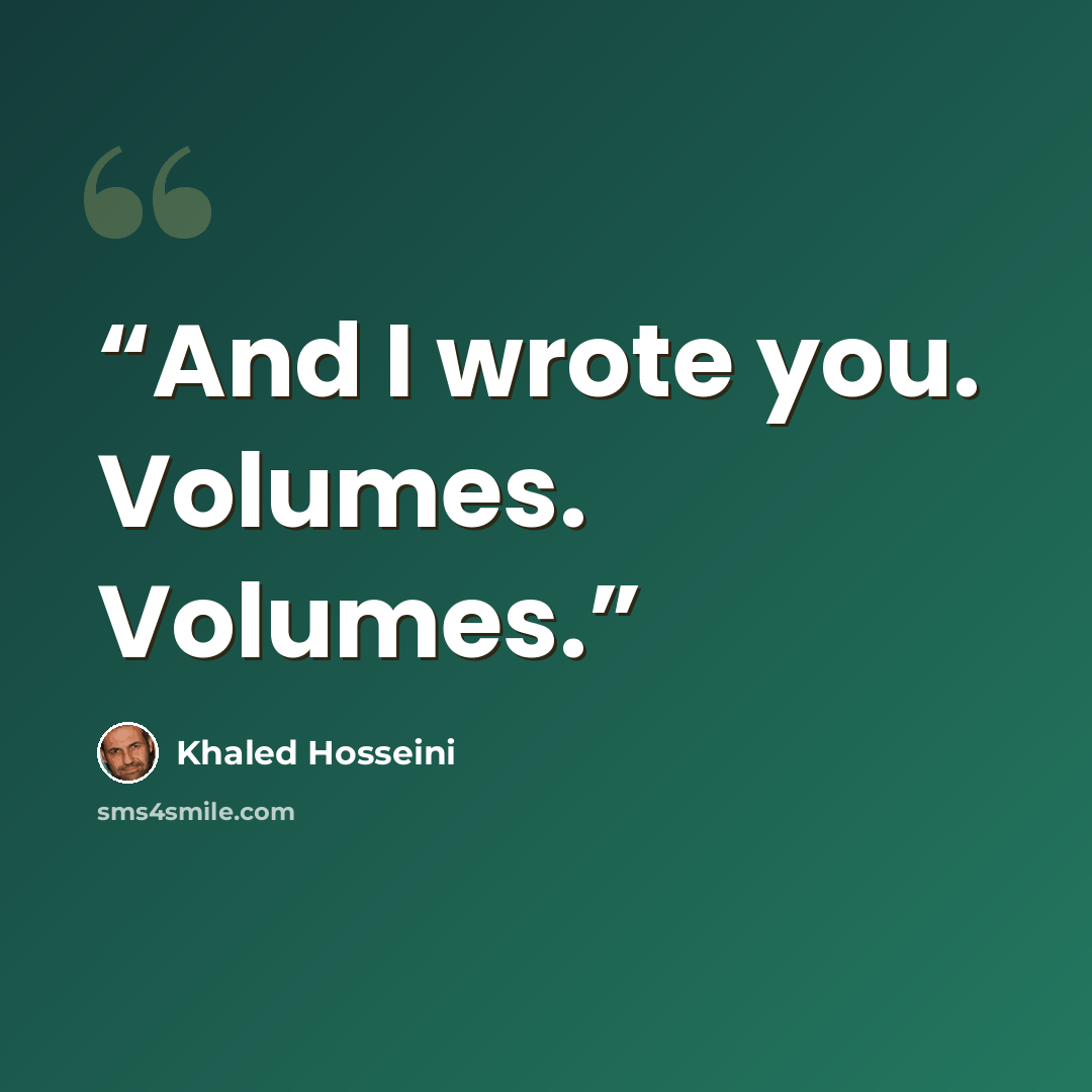 “And I wrote you. Volumes. Volumes.” quote by Khaled Hosseini