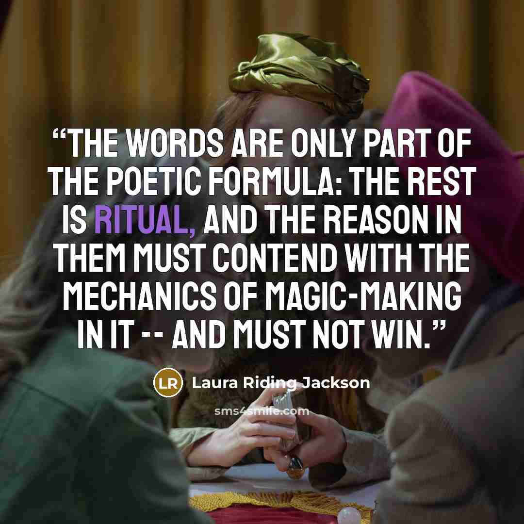 “the words are only part of the poetic formula: the rest is ritual, and the reason in THEM must contend with the mechanics of magic-making in IT -- and must not win.” quote by Laura Riding Jackson