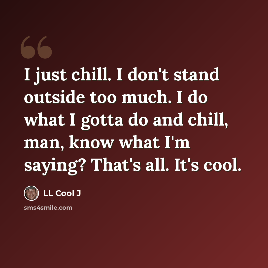 “I just chill. I don't stand outside too much. I do what I gotta do and chill, man, know what I'm saying? That's all. It's cool.” quote by LL Cool J