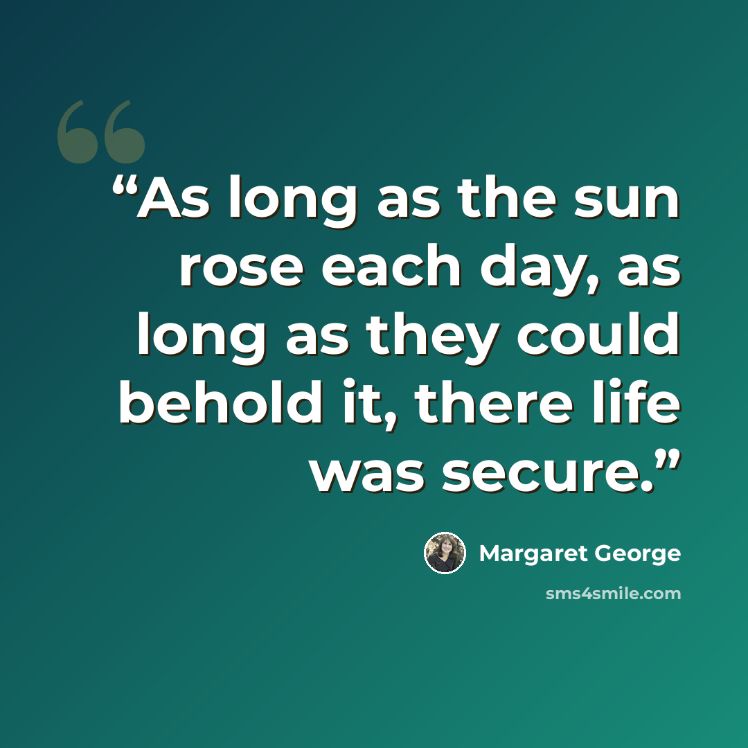 “As long as the sun rose each day, as long as they could behold it, there life was secure.” quote by Margaret George