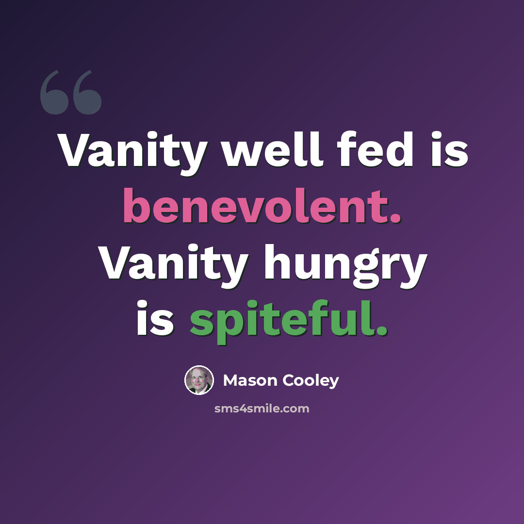 “Vanity well fed is benevolent. Vanity hungry is spiteful.” quote by Mason Cooley