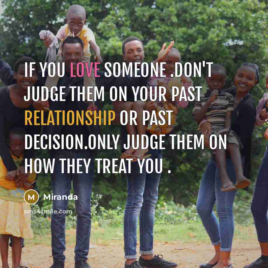 “If you love someone .don't judge them on your past relationship or past decision.Only judge them on how they treat you .” quote by Miranda