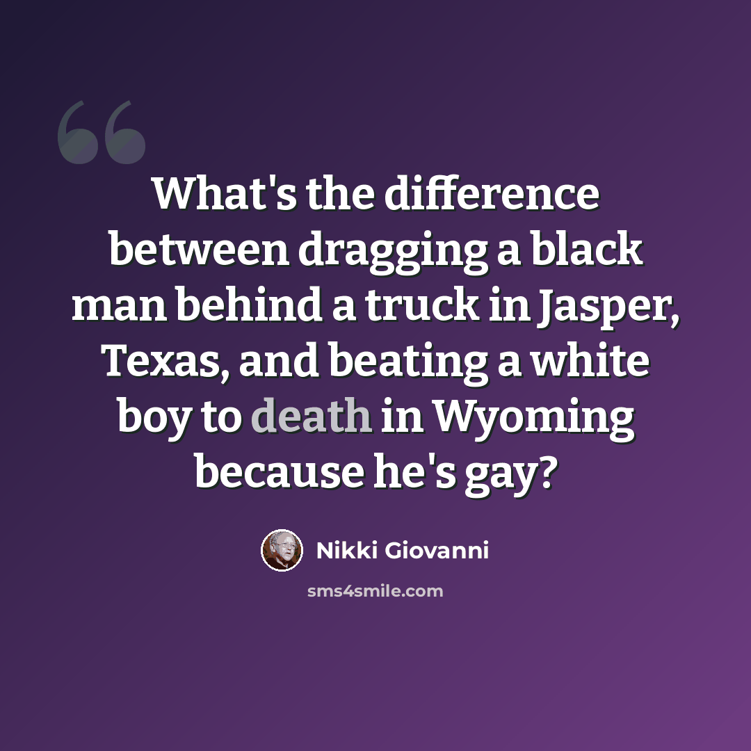 “What's the difference between dragging a black man behind a truck in Jasper, Texas, and beating a white boy to death in Wyoming because he's gay?” quote by Nikki Giovanni