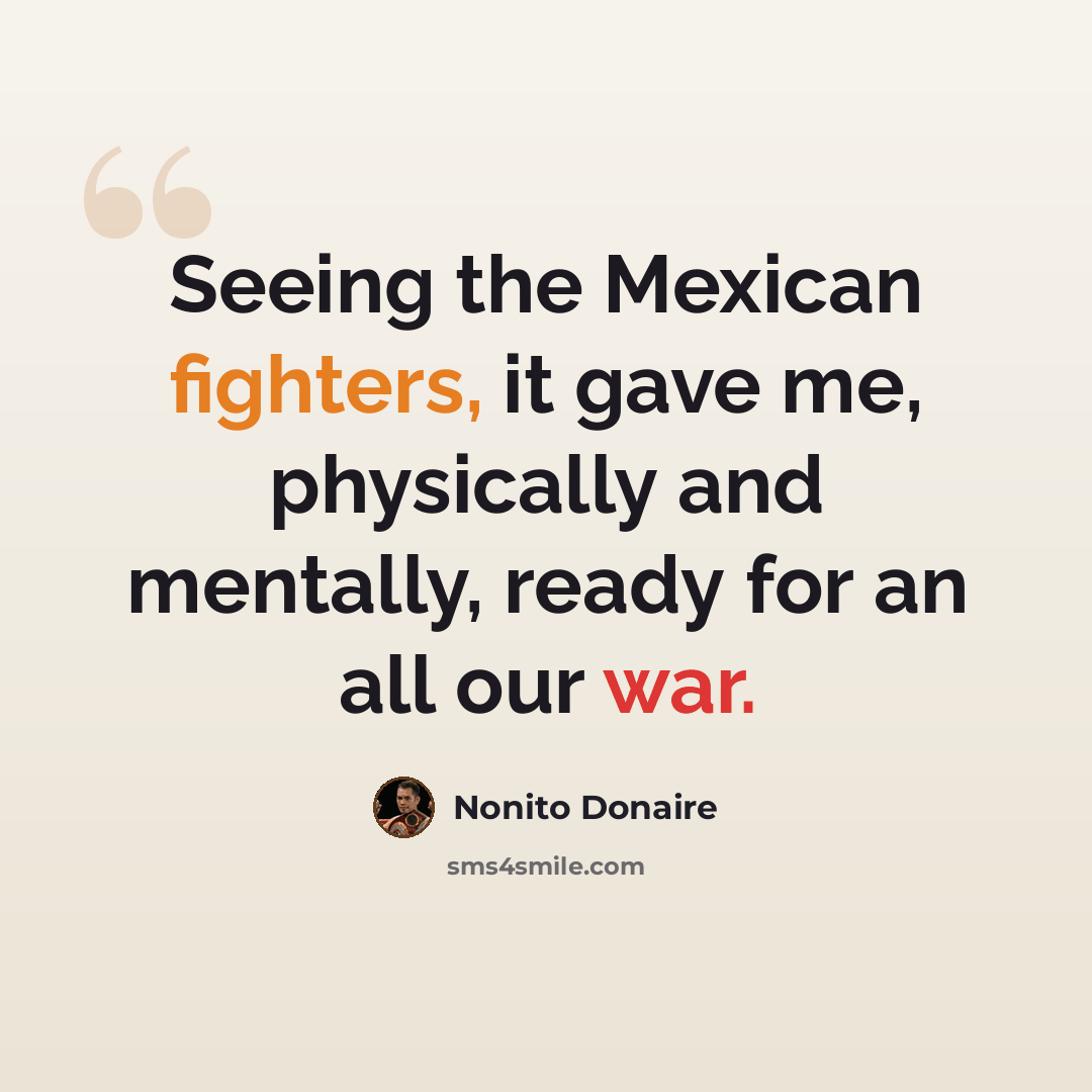 “Seeing the Mexican fighters, it gave me, physically and mentally, ready for an all our war.” quote by Nonito Donaire