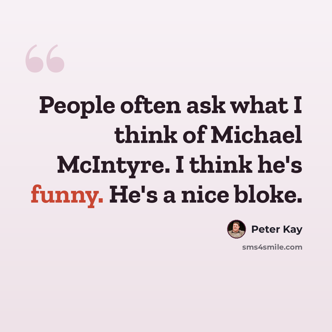 “People often ask what I think of Michael McIntyre. I think he's funny. He's a nice bloke.” quote by Peter Kay