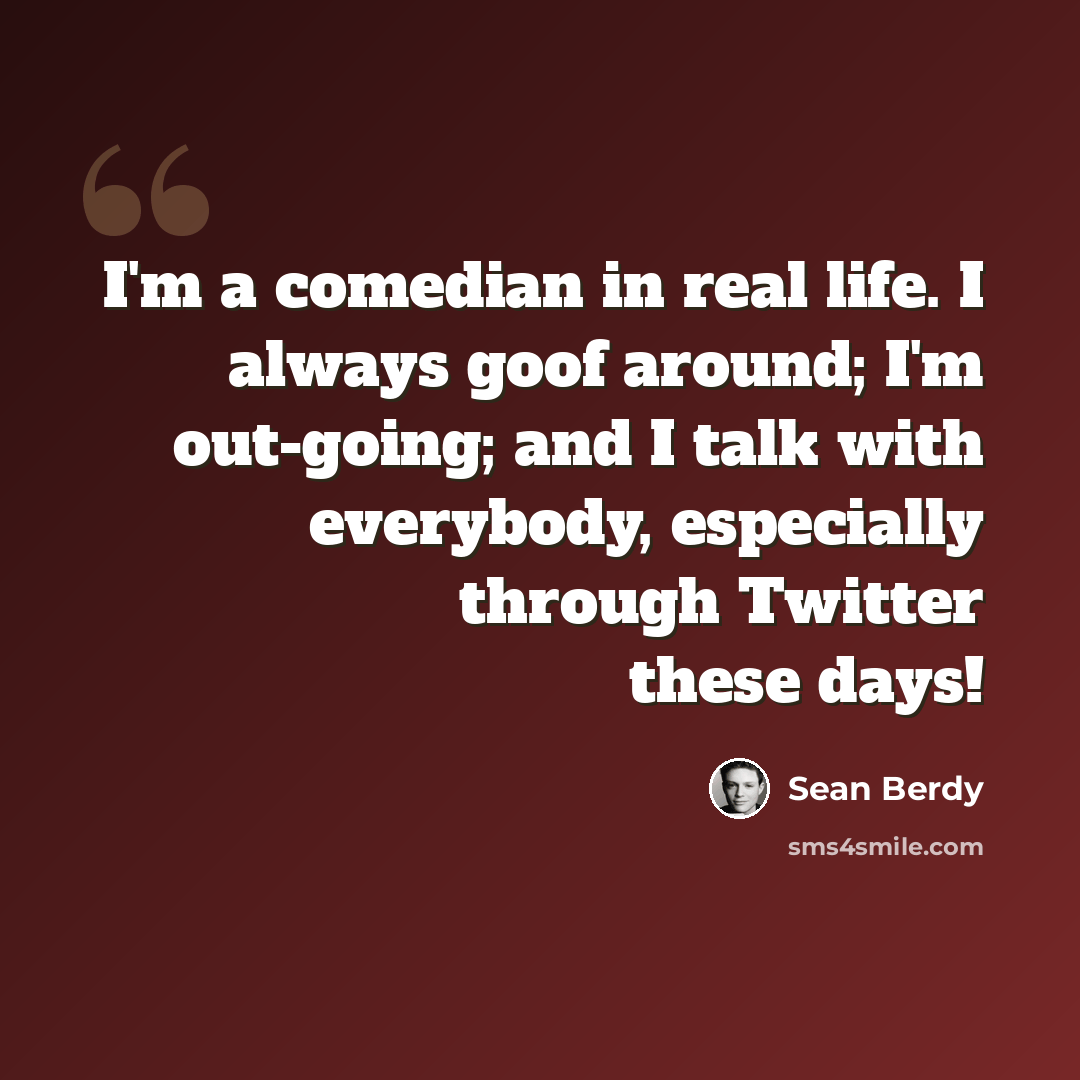 “I'm a comedian in real life. I always goof around; I'm out-going; and I talk with everybody, especially through Twitter these days!” quote by Sean Berdy