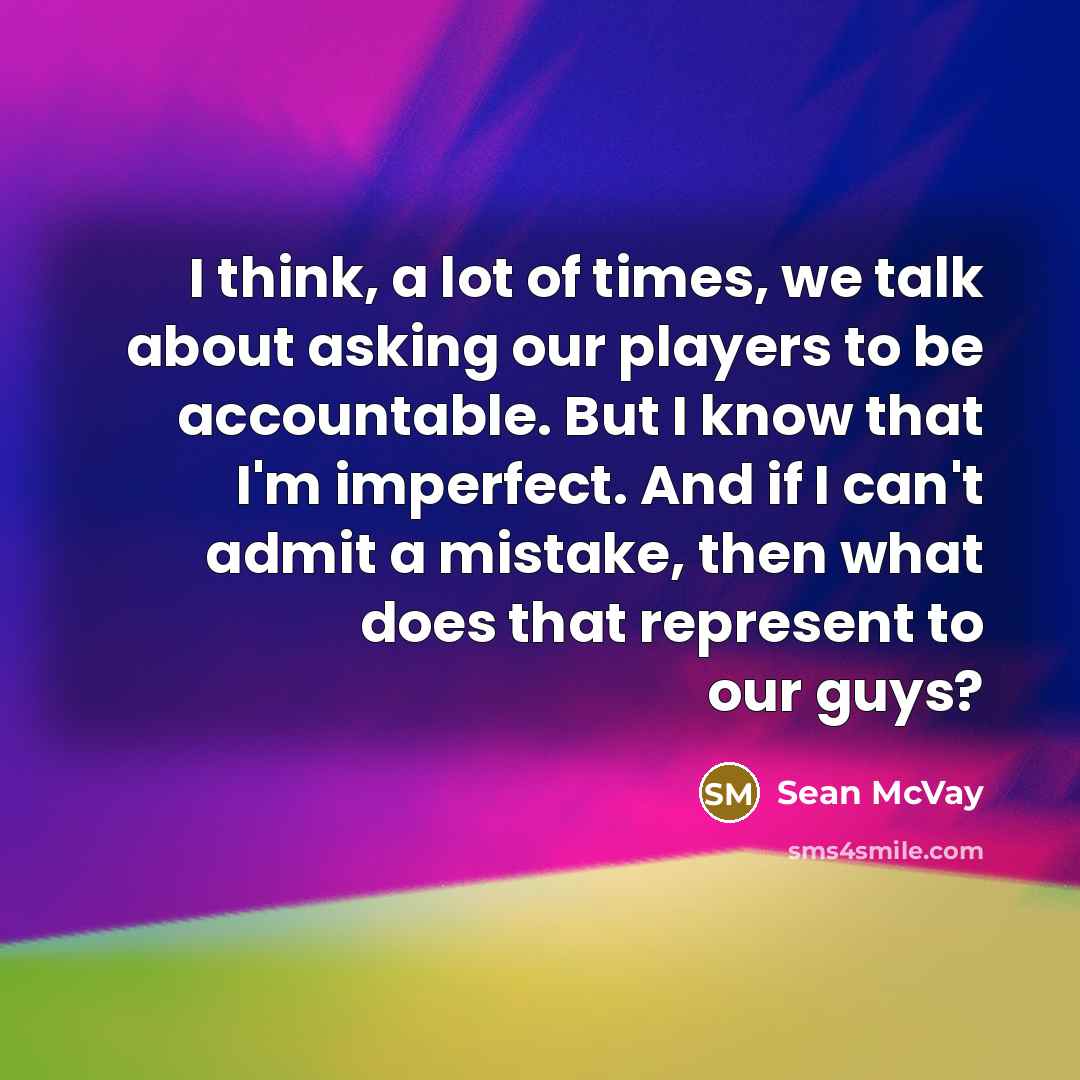 “I think, a lot of times, we talk about asking our players to be accountable. But I know that I'm imperfect. And if I can't admit a mistake, then what does that represent to our guys?” quote by Sean McVay