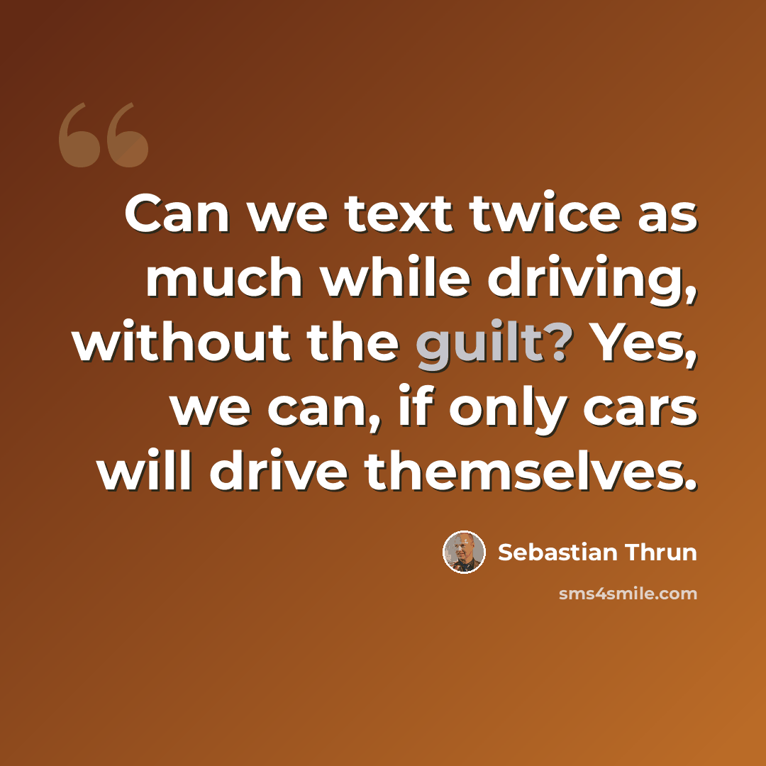 “Can we text twice as much while driving, without the guilt? Yes, we can, if only cars will drive themselves.” quote by Sebastian Thrun