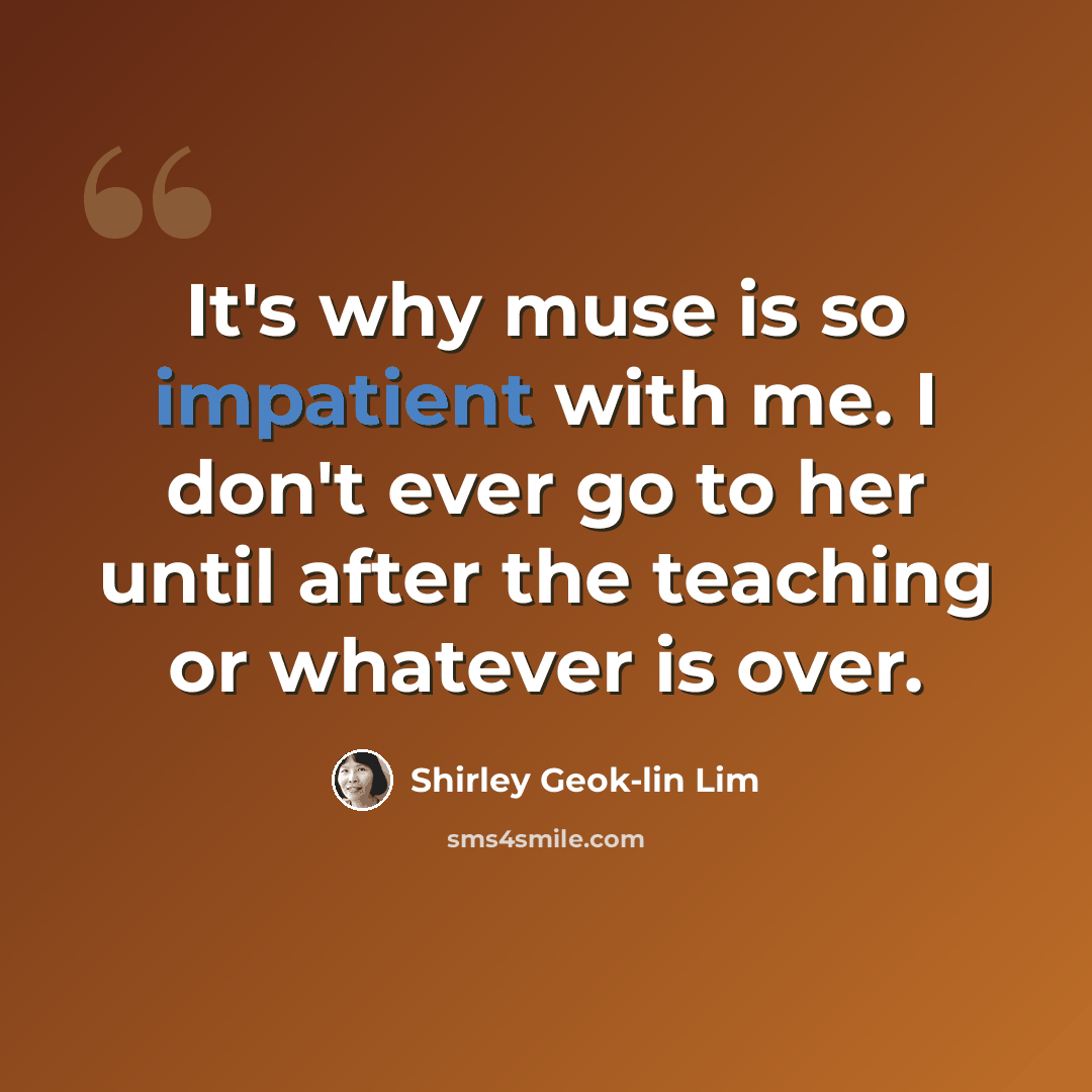 “It's why muse is so impatient with me. I don't ever go to her until after the teaching or whatever is over.” quote by Shirley Geok-lin Lim
