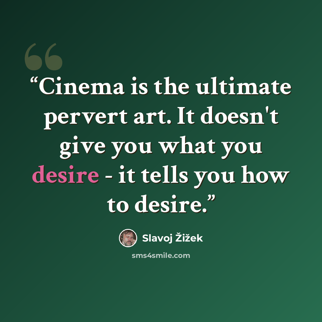 “Cinema is the ultimate pervert art. It doesn't give you what you desire - it tells you how to desire.” quote by Slavoj Žižek