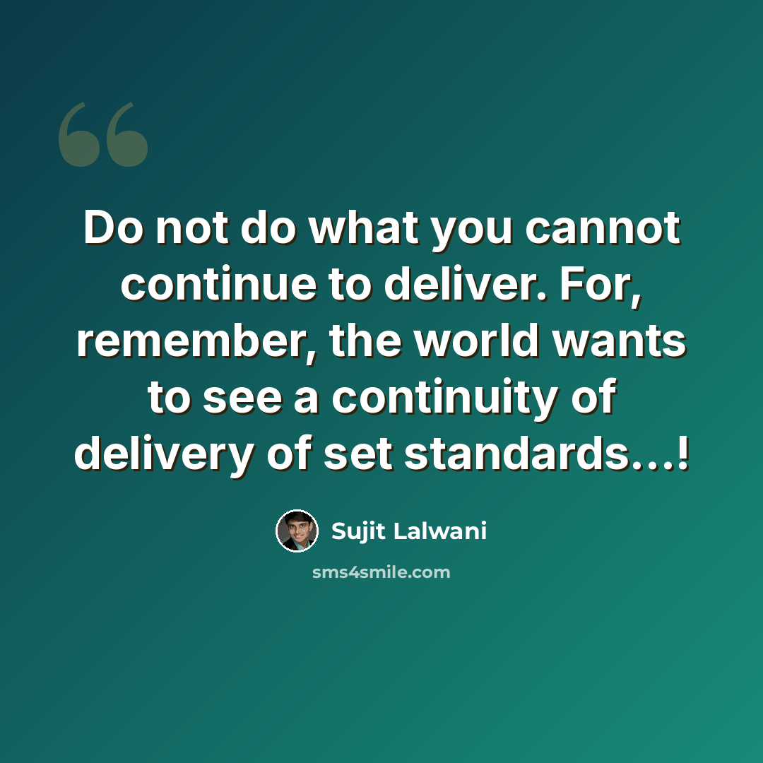 “Do not do what you cannot continue to deliver. For, remember, the world wants to see a continuity of delivery of set standards...!” quote by Sujit Lalwani