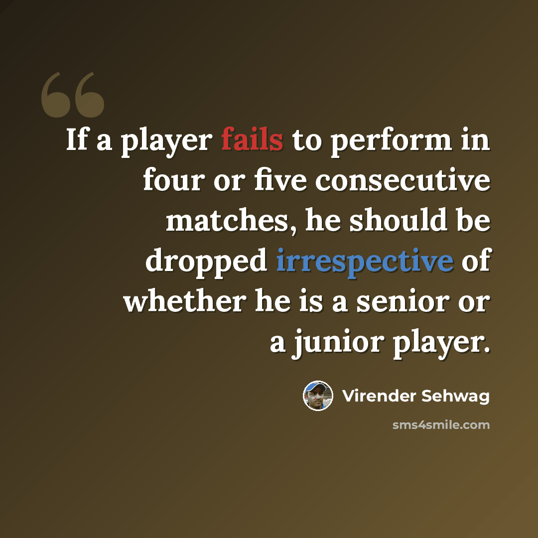 “If a player fails to perform in four or five consecutive matches, he should be dropped irrespective of whether he is a senior or a junior player.” quote by Virender Sehwag