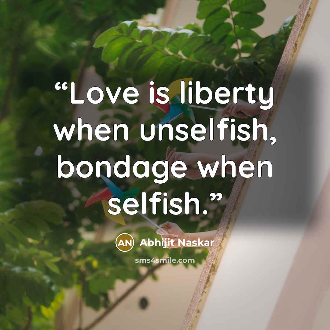 “Love is liberty when unselfish, bondage when selfish.” quote by Abhijit Naskar