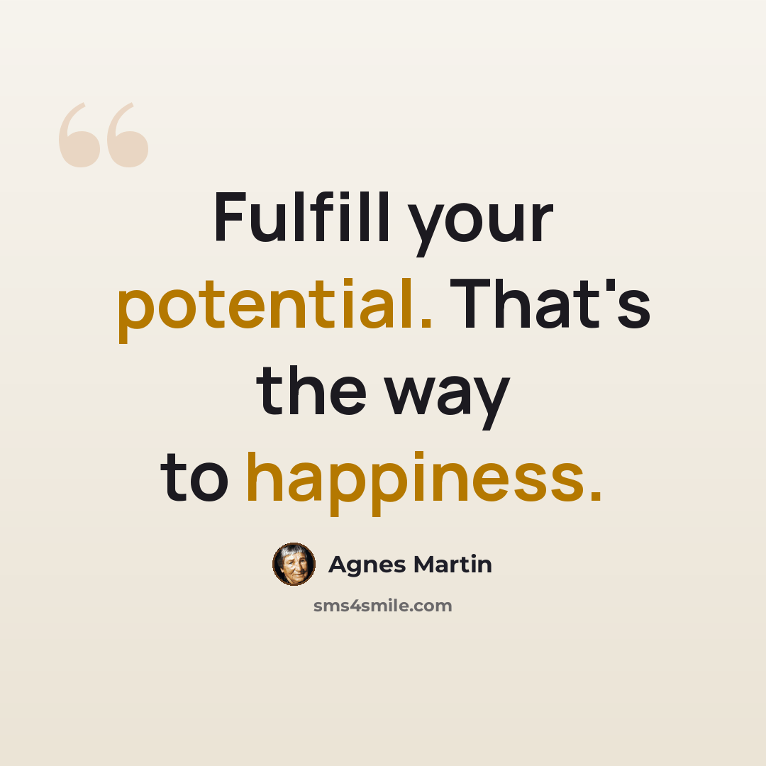 “Fulfill your potential. That's the way to happiness.” quote by Agnes Martin